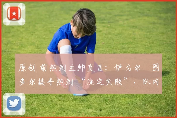 原创 前热刺主帅直言：伊戈尔・图多尔接手热刺 “注定失败”，队内氛围 “ toxic 至极”