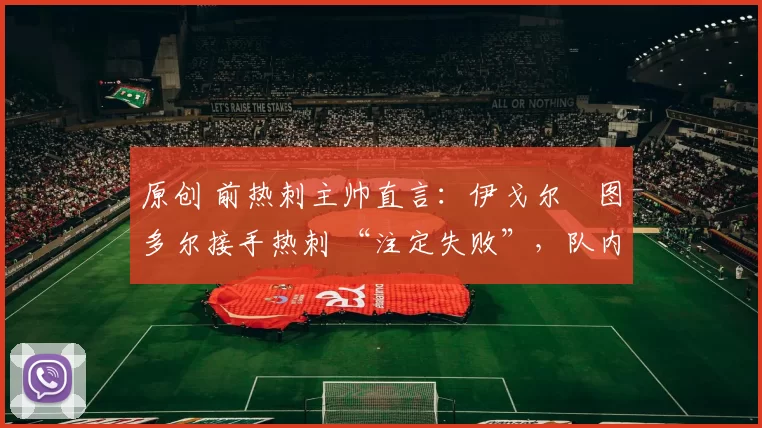 原创 前热刺主帅直言：伊戈尔・图多尔接手热刺 “注定失败”，队内氛围 “ toxic 至极”