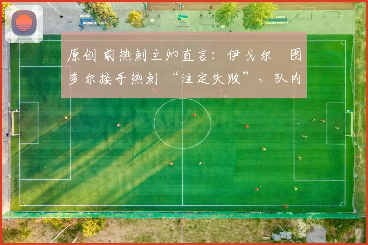 原创 前热刺主帅直言：伊戈尔・图多尔接手热刺 “注定失败”，队内氛围 “ toxic 至极”