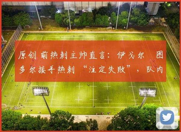 原创 前热刺主帅直言：伊戈尔・图多尔接手热刺 “注定失败”，队内氛围 “ toxic 至极”