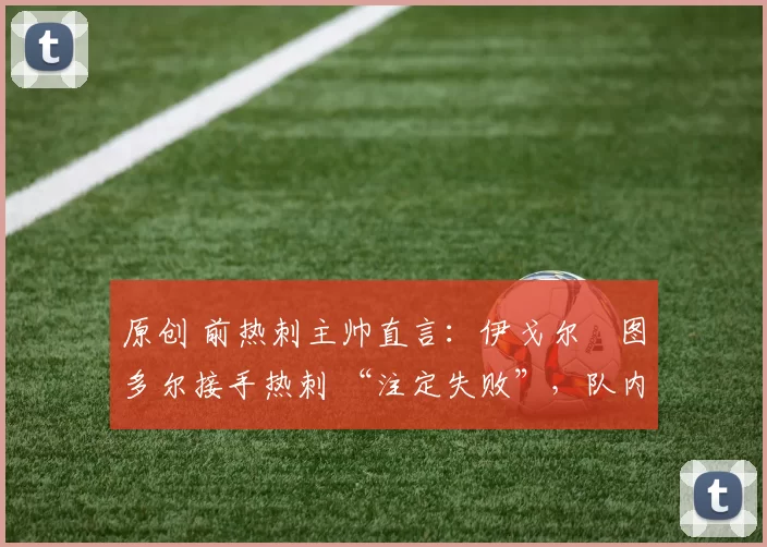 原创 前热刺主帅直言:伊戈尔・图多尔接手热刺 “注定失败”,队内氛围 “ toxic 至极”