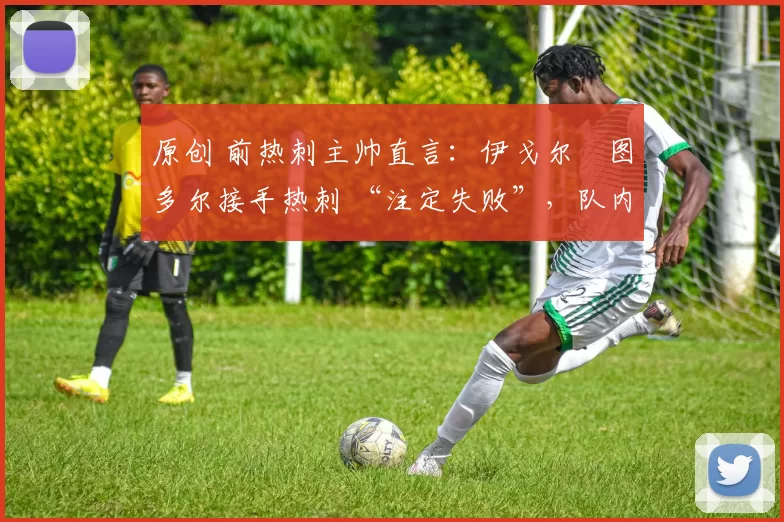 原创 前热刺主帅直言:伊戈尔・图多尔接手热刺 “注定失败”,队内氛围 “ toxic 至极”