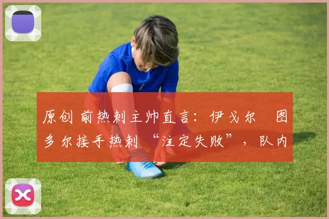 原创 前热刺主帅直言：伊戈尔・图多尔接手热刺 “注定失败”，队内氛围 “ toxic 至极”