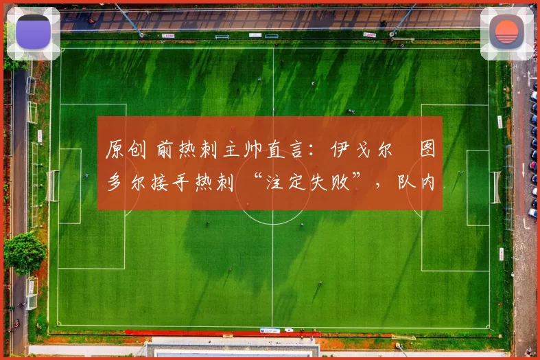 原创 前热刺主帅直言：伊戈尔・图多尔接手热刺 “注定失败”，队内氛围 “ toxic 至极”