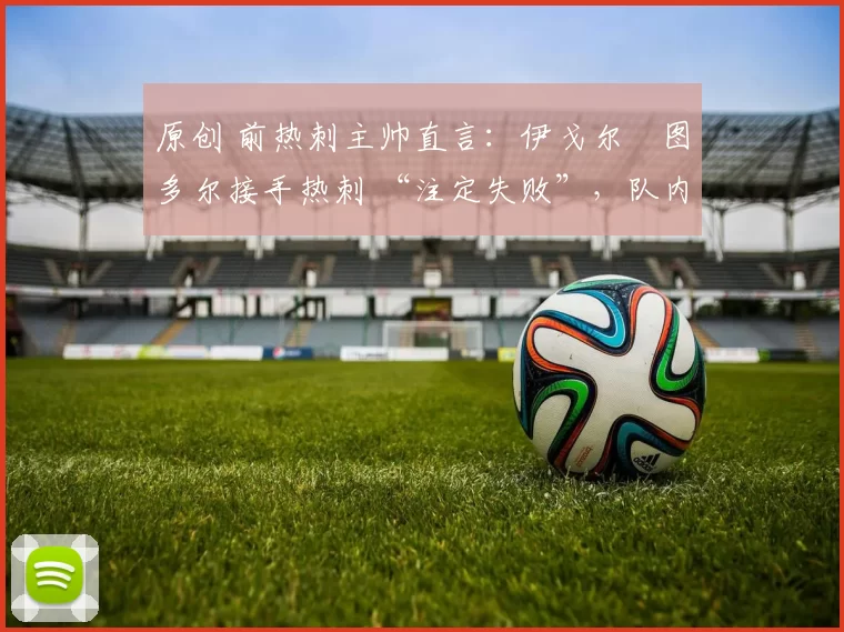 原创 前热刺主帅直言:伊戈尔・图多尔接手热刺 “注定失败”,队内氛围 “ toxic 至极”