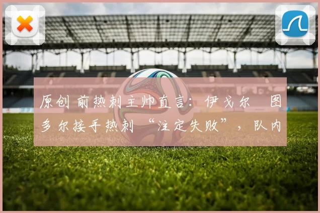 原创 前热刺主帅直言：伊戈尔・图多尔接手热刺 “注定失败”，队内氛围 “ toxic 至极”