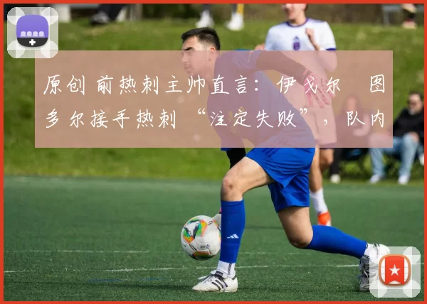 原创 前热刺主帅直言：伊戈尔・图多尔接手热刺 “注定失败”，队内氛围 “ toxic 至极”