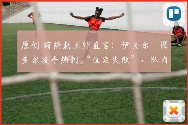 原创 前热刺主帅直言:伊戈尔・图多尔接手热刺 “注定失败”,队内氛围 “ toxic 至极”