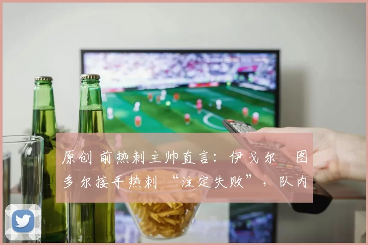 原创 前热刺主帅直言：伊戈尔・图多尔接手热刺 “注定失败”，队内氛围 “ toxic 至极”