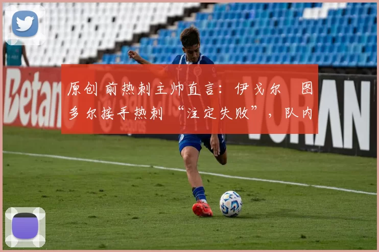 原创 前热刺主帅直言:伊戈尔・图多尔接手热刺 “注定失败”,队内氛围 “ toxic 至极”