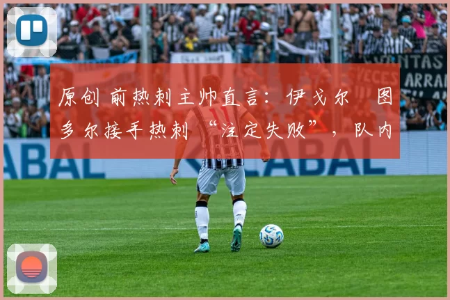 原创 前热刺主帅直言：伊戈尔・图多尔接手热刺 “注定失败”，队内氛围 “ toxic 至极”