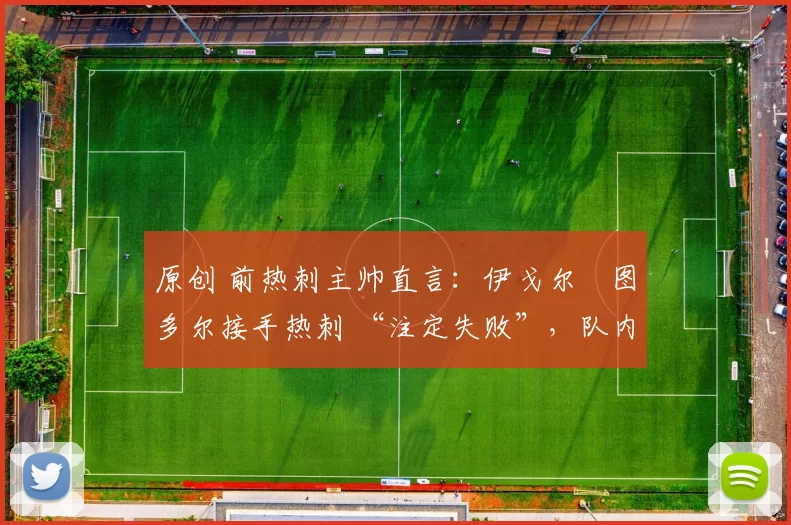 原创 前热刺主帅直言：伊戈尔・图多尔接手热刺 “注定失败”，队内氛围 “ toxic 至极”