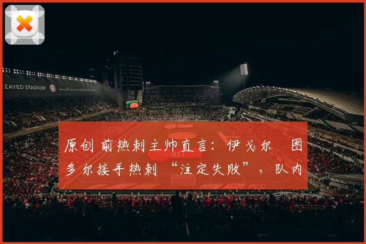 原创 前热刺主帅直言：伊戈尔・图多尔接手热刺 “注定失败”，队内氛围 “ toxic 至极”