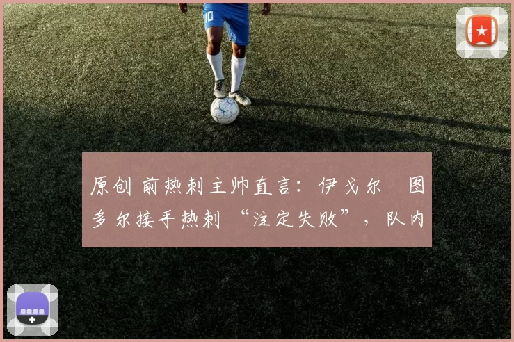 原创 前热刺主帅直言:伊戈尔・图多尔接手热刺 “注定失败”,队内氛围 “ toxic 至极”