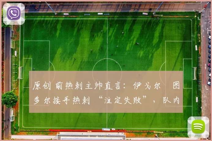 原创 前热刺主帅直言：伊戈尔・图多尔接手热刺 “注定失败”，队内氛围 “ toxic 至极”