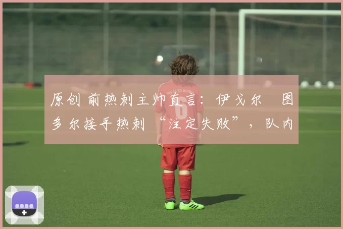 原创 前热刺主帅直言：伊戈尔・图多尔接手热刺 “注定失败”，队内氛围 “ toxic 至极”