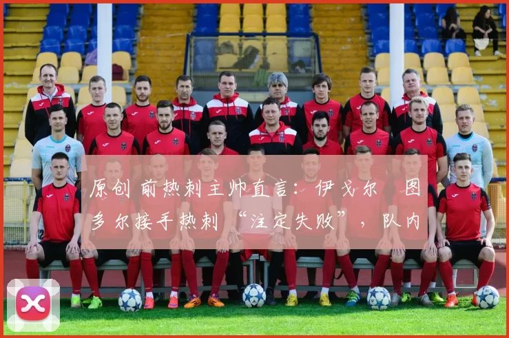 原创 前热刺主帅直言:伊戈尔・图多尔接手热刺 “注定失败”,队内氛围 “ toxic 至极”