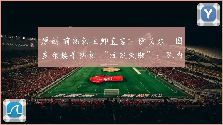 原创 前热刺主帅直言:伊戈尔・图多尔接手热刺 “注定失败”,队内氛围 “ toxic 至极”