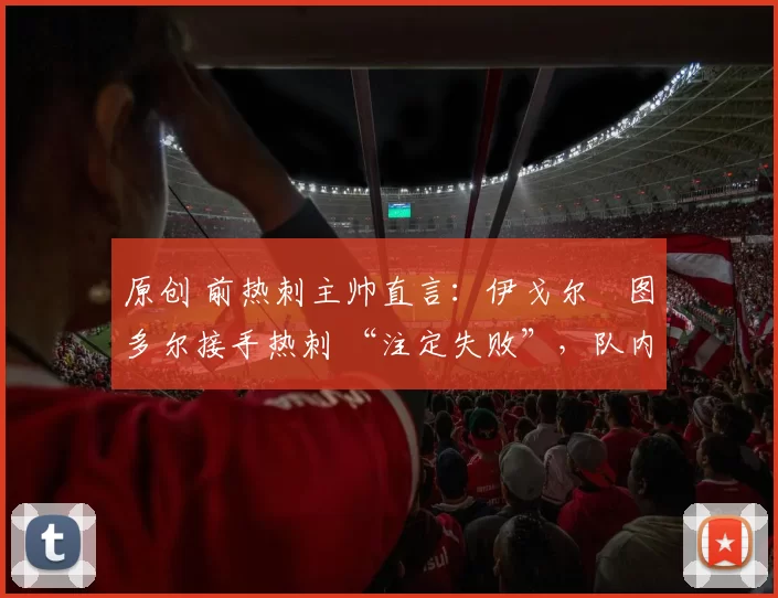 原创 前热刺主帅直言：伊戈尔・图多尔接手热刺 “注定失败”，队内氛围 “ toxic 至极”