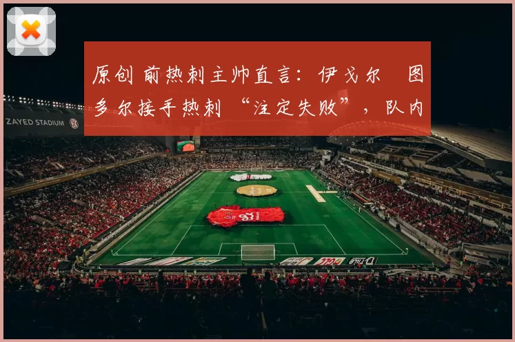 原创 前热刺主帅直言:伊戈尔・图多尔接手热刺 “注定失败”,队内氛围 “ toxic 至极”