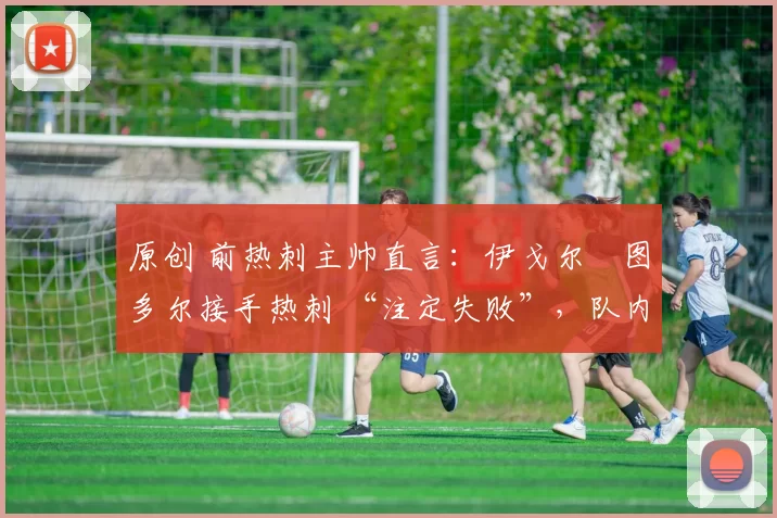 原创 前热刺主帅直言：伊戈尔・图多尔接手热刺 “注定失败”，队内氛围 “ toxic 至极”