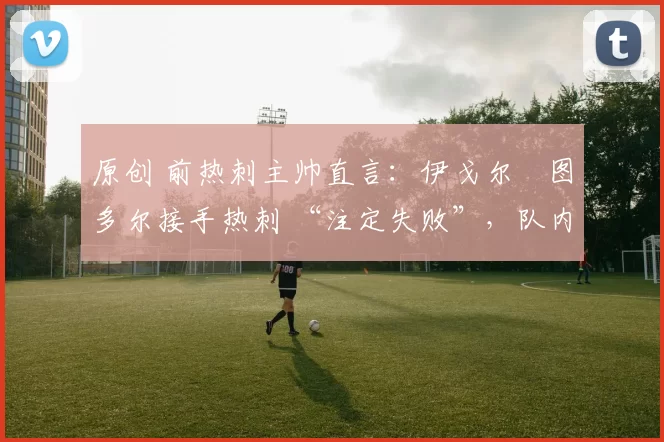 原创 前热刺主帅直言：伊戈尔・图多尔接手热刺 “注定失败”，队内氛围 “ toxic 至极”