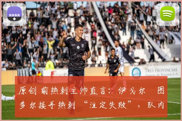 原创 前热刺主帅直言：伊戈尔・图多尔接手热刺 “注定失败”，队内氛围 “ toxic 至极”