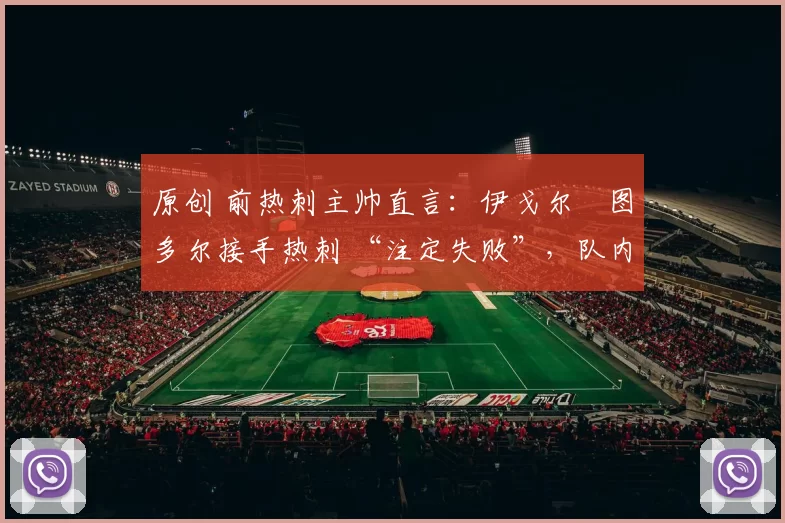 原创 前热刺主帅直言：伊戈尔・图多尔接手热刺 “注定失败”，队内氛围 “ toxic 至极”