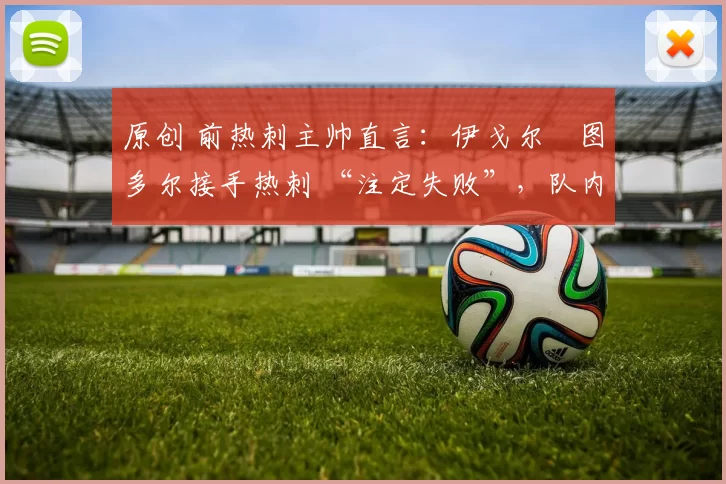 原创 前热刺主帅直言：伊戈尔・图多尔接手热刺 “注定失败”，队内氛围 “ toxic 至极”