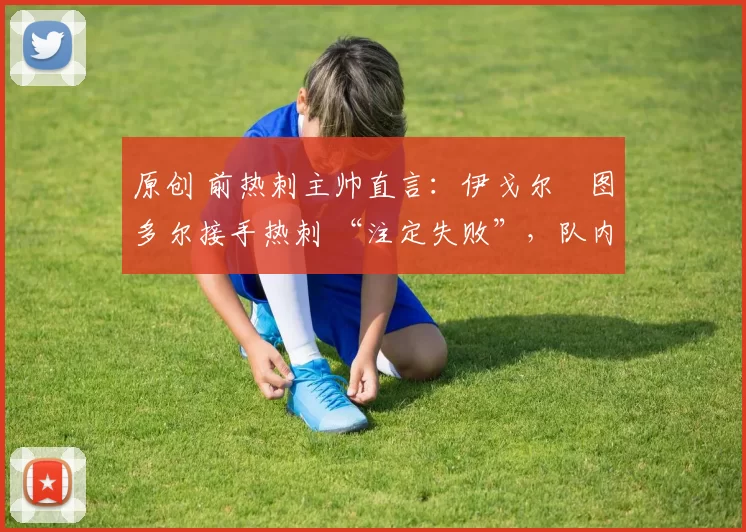 原创 前热刺主帅直言：伊戈尔・图多尔接手热刺 “注定失败”，队内氛围 “ toxic 至极”