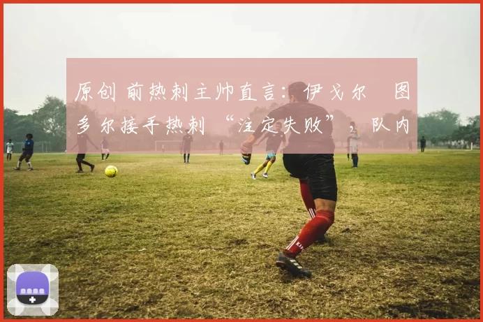 原创 前热刺主帅直言：伊戈尔・图多尔接手热刺 “注定失败”，队内氛围 “ toxic 至极”