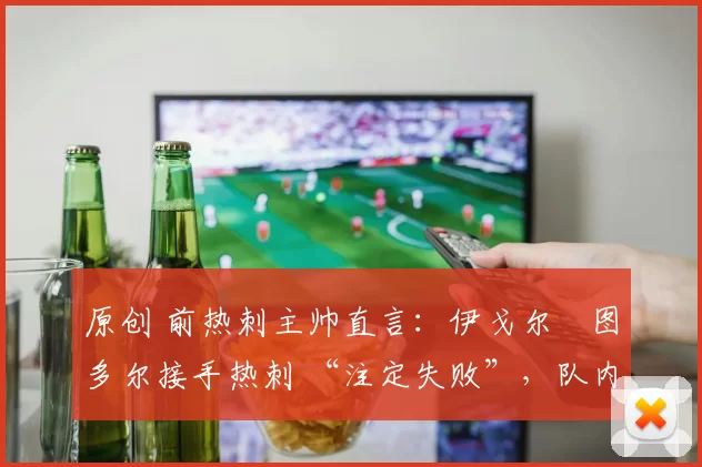 原创 前热刺主帅直言：伊戈尔・图多尔接手热刺 “注定失败”，队内氛围 “ toxic 至极”