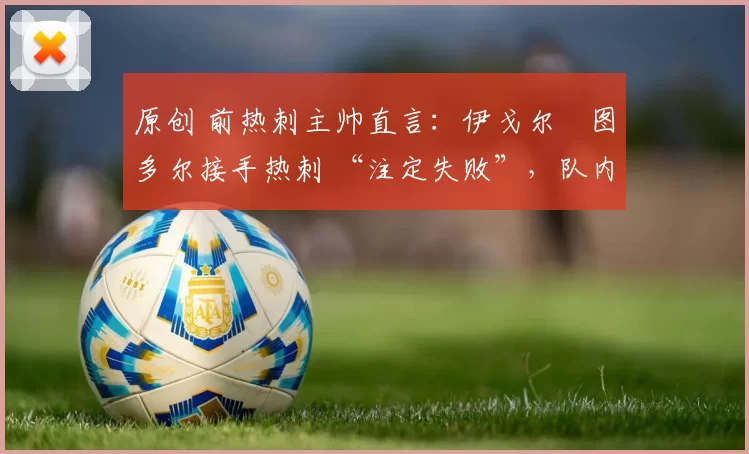 原创 前热刺主帅直言：伊戈尔・图多尔接手热刺 “注定失败”，队内氛围 “ toxic 至极”