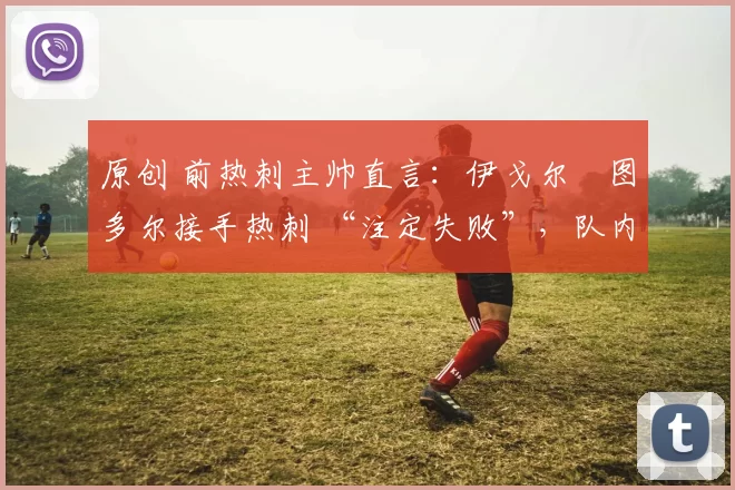 原创 前热刺主帅直言：伊戈尔・图多尔接手热刺 “注定失败”，队内氛围 “ toxic 至极”