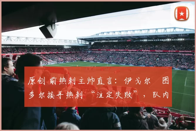 原创 前热刺主帅直言：伊戈尔・图多尔接手热刺 “注定失败”，队内氛围 “ toxic 至极”