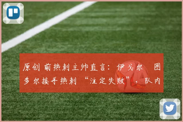 原创 前热刺主帅直言:伊戈尔・图多尔接手热刺 “注定失败”,队内氛围 “ toxic 至极”