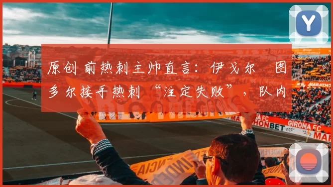 原创 前热刺主帅直言：伊戈尔・图多尔接手热刺 “注定失败”，队内氛围 “ toxic 至极”