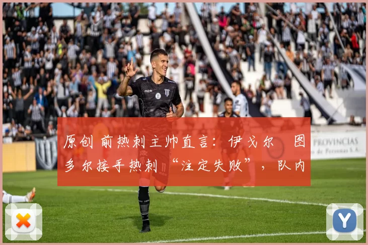 原创 前热刺主帅直言：伊戈尔・图多尔接手热刺 “注定失败”，队内氛围 “ toxic 至极”