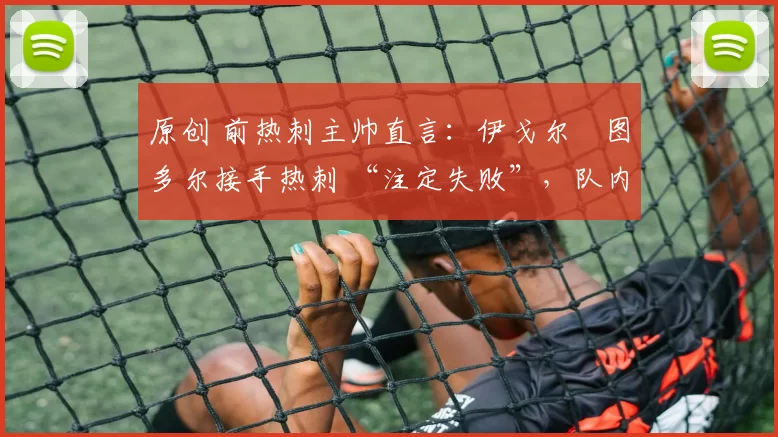 原创 前热刺主帅直言:伊戈尔・图多尔接手热刺 “注定失败”,队内氛围 “ toxic 至极”
