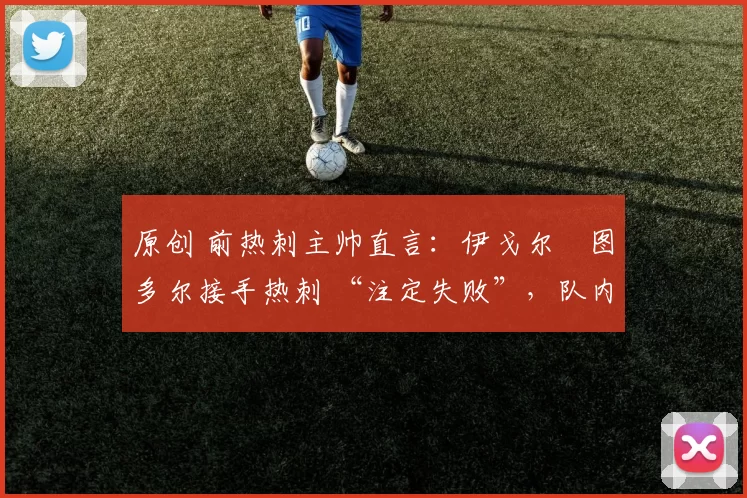 原创 前热刺主帅直言：伊戈尔・图多尔接手热刺 “注定失败”，队内氛围 “ toxic 至极”