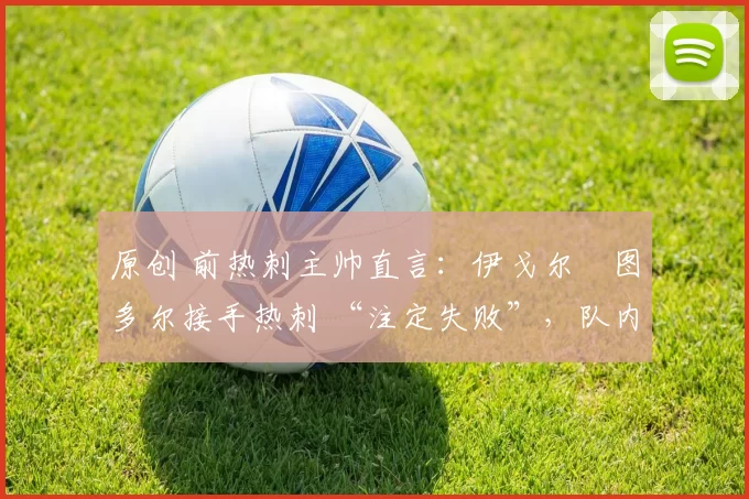 原创 前热刺主帅直言：伊戈尔・图多尔接手热刺 “注定失败”，队内氛围 “ toxic 至极”