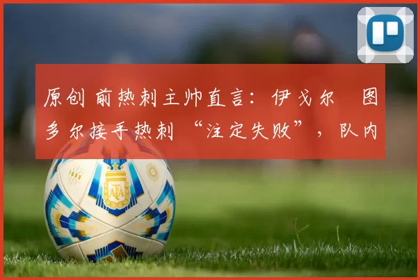 原创 前热刺主帅直言：伊戈尔・图多尔接手热刺 “注定失败”，队内氛围 “ toxic 至极”