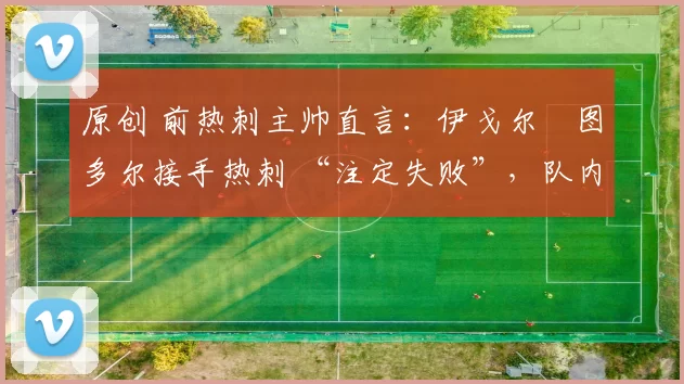 原创 前热刺主帅直言:伊戈尔・图多尔接手热刺 “注定失败”,队内氛围 “ toxic 至极”