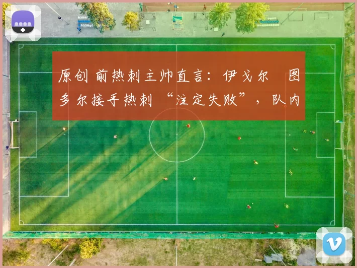 原创 前热刺主帅直言：伊戈尔・图多尔接手热刺 “注定失败”，队内氛围 “ toxic 至极”