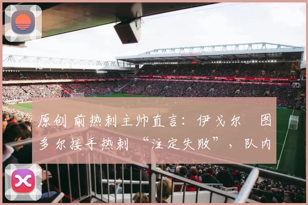 原创 前热刺主帅直言：伊戈尔・图多尔接手热刺 “注定失败”，队内氛围 “ toxic 至极”