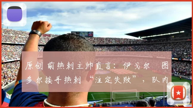 原创 前热刺主帅直言:伊戈尔・图多尔接手热刺 “注定失败”,队内氛围 “ toxic 至极”