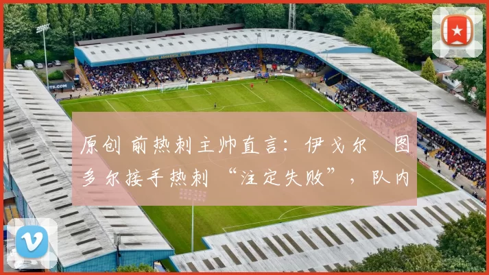 原创 前热刺主帅直言:伊戈尔・图多尔接手热刺 “注定失败”,队内氛围 “ toxic 至极”