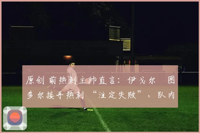 原创 前热刺主帅直言：伊戈尔・图多尔接手热刺 “注定失败”，队内氛围 “ toxic 至极”