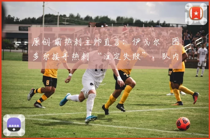 原创 前热刺主帅直言:伊戈尔・图多尔接手热刺 “注定失败”,队内氛围 “ toxic 至极”