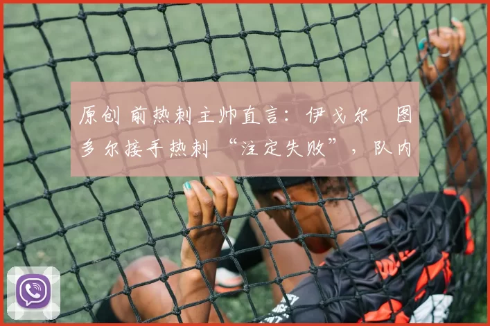 原创 前热刺主帅直言:伊戈尔・图多尔接手热刺 “注定失败”,队内氛围 “ toxic 至极”